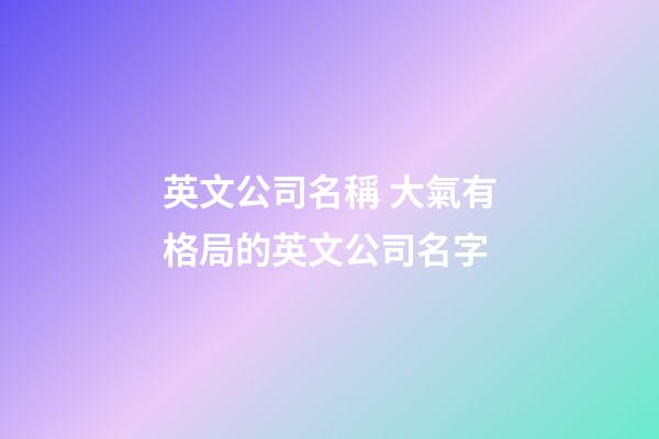 英文公司名稱 大氣有格局的英文公司名字-第1張-公司起名-玄機(jī)派
